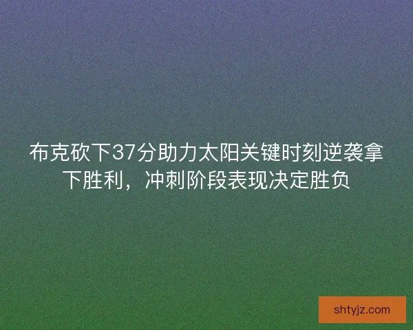 布克砍下37分助力太阳关键时刻逆袭拿下胜利，冲刺阶段表现决定胜负