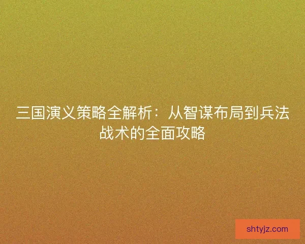 三国演义策略全解析：从智谋布局到兵法战术的全面攻略