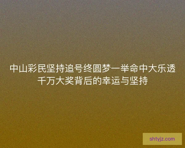中山彩民坚持追号终圆梦一举命中大乐透千万大奖背后的幸运与坚持