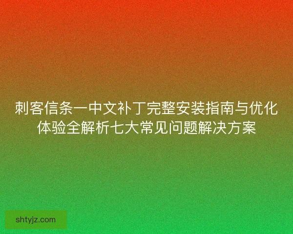 刺客信条一中文补丁完整安装指南与优化体验全解析七大常见问题解决方案